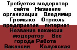 Требуется модератор сайта › Название организации ­ Владимир Громыко › Отрасль предприятия ­ интернет › Название вакансии ­ модератор  - Все города Работа » Вакансии   . Калужская обл.,Калуга г.